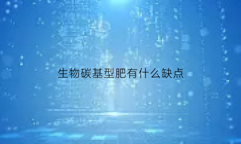 生物碳基型肥有什么缺点(生物质碳基肥标准)