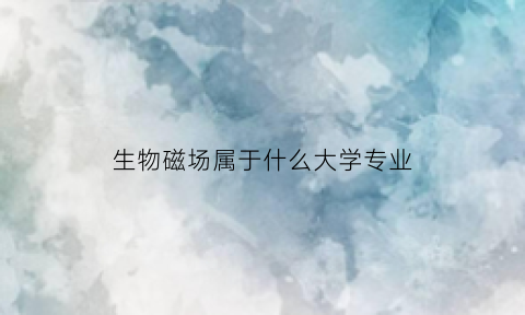 生物磁场属于什么大学专业(生物磁场属于什么大学专业学的)