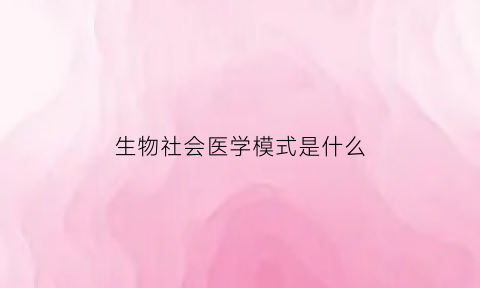 生物社会医学模式是什么(生物社会医学模式是什么样的)