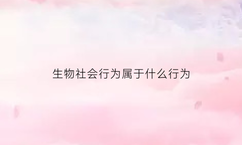 生物社会行为属于什么行为(生物社会行为是什么)