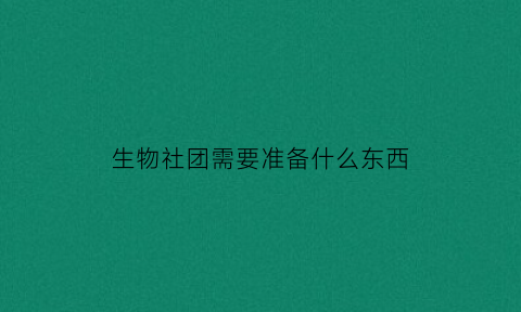 生物社团需要准备什么东西(生物社团需要准备什么东西呢)