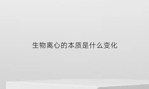 生物离心的本质是什么变化(离心技术在生物学中的应用)