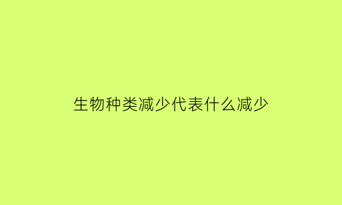 生物种类减少代表什么减少(生物减少的原因)