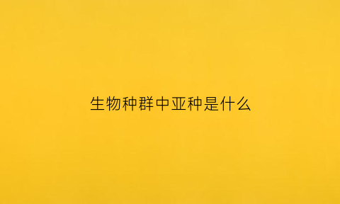 生物种群中亚种是什么(亚种和种群)