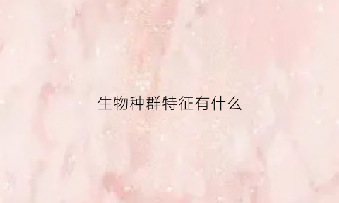 生物种群特征有什么(必修三生物种群的特征)