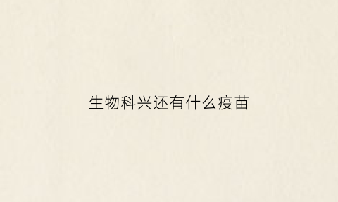 生物科兴还有什么疫苗(生物科兴疫苗)
