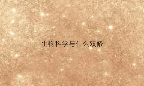 生物科学与什么双修(生物与科学专业是干嘛的)