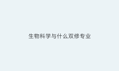 生物科学与什么双修专业(生物专业修什么双学位好点)