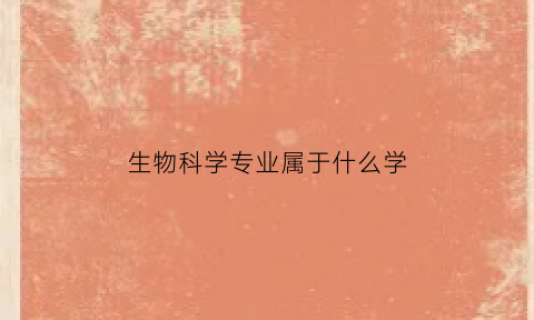 生物科学专业属于什么学(生物科学专业属于什么学士学位)