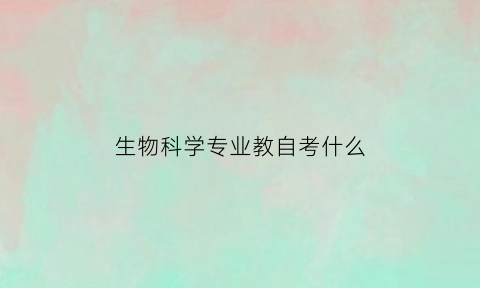 生物科学专业教自考什么(生物学自考本科)