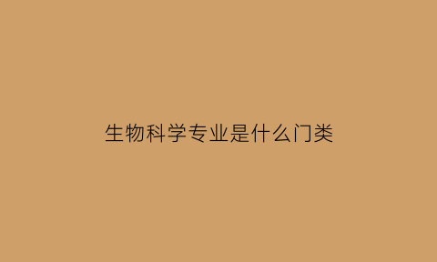 生物科学专业是什么门类(生物科学专业是干嘛的)