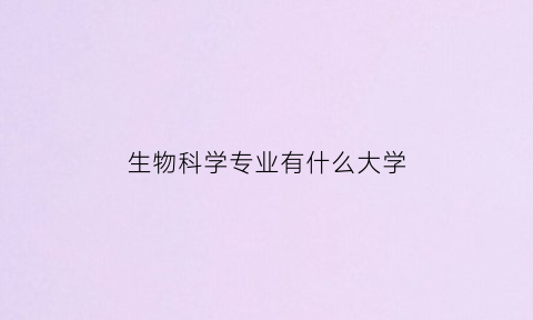 生物科学专业有什么大学(生物科学类专业大学)