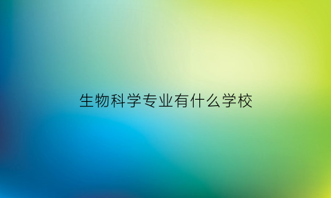 生物科学专业有什么学校(生物科学专业的学校有哪些)