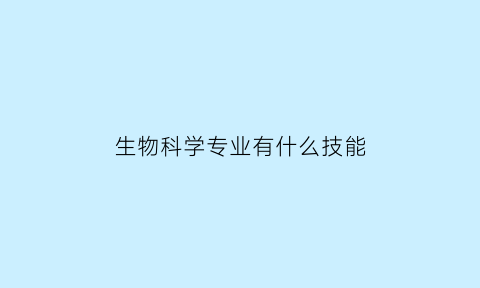 生物科学专业有什么技能(生物科学专业有什么技能证书)