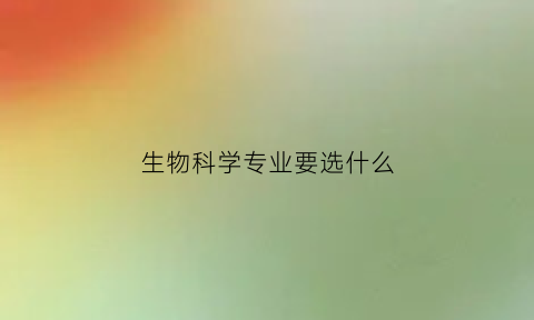 生物科学专业要选什么