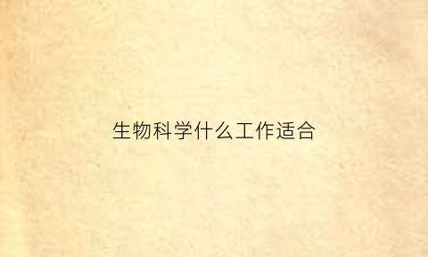 生物科学什么工作适合(生物科学什么工作适合女生做)