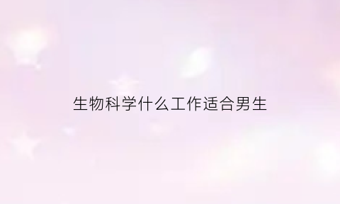 生物科学什么工作适合男生(生物学的好的男生)