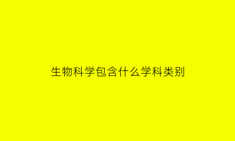 生物科学包含什么学科类别(生物科学类包括)