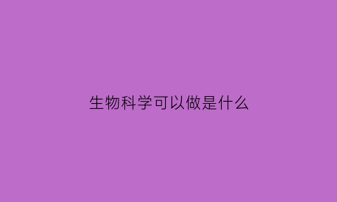 生物科学可以做是什么(生物科学类干什么)