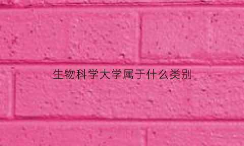 生物科学大学属于什么类别(生物科学类属于什么学院)