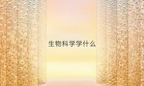 生物科学学什么(强基计划生物科学学什么)