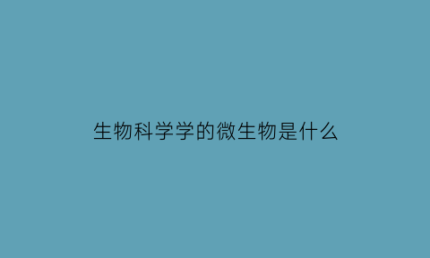 生物科学学的微生物是什么(微生物学属于生物科学类吗)