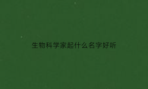 生物科学家起什么名字好听(生物学科学家)