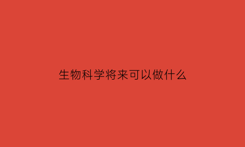 生物科学将来可以做什么(生物科学以后能干啥)
