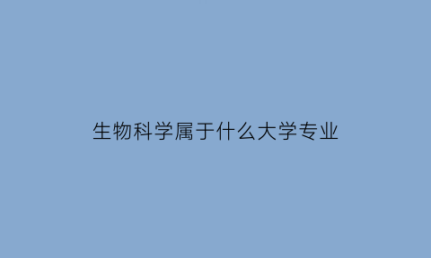 生物科学属于什么大学专业(生物科学属于哪个专业大类)