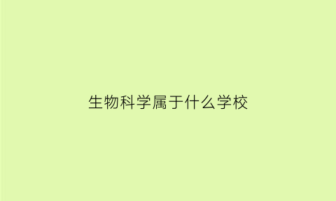 生物科学属于什么学校(生物科学属于什么学校专业)