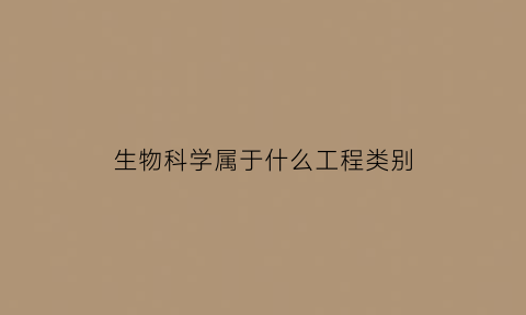生物科学属于什么工程类别(生物科学类包括生物工程吗)