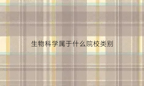 生物科学属于什么院校类别(生物科学算什么大类)