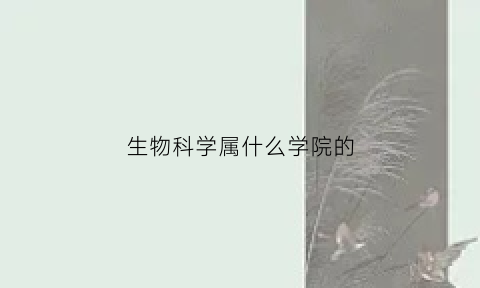 生物科学属什么学院的(生物科学专业所属学院)