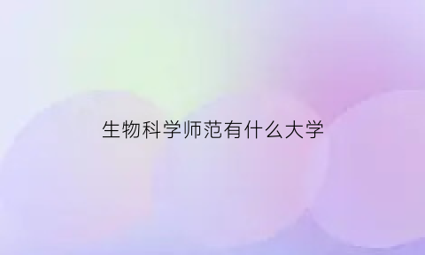 生物科学师范有什么大学(生物科学师范专业是天坑专业吗)