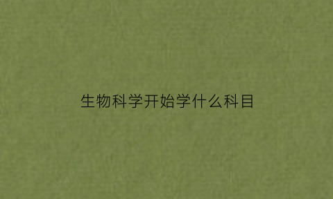 生物科学开始学什么科目(生物科学专业要学哪些学科)