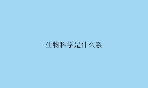 生物科学是什么系(生物科学属于什么专业类别)