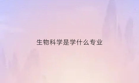 生物科学是学什么专业(生物科学是学什么专业好)