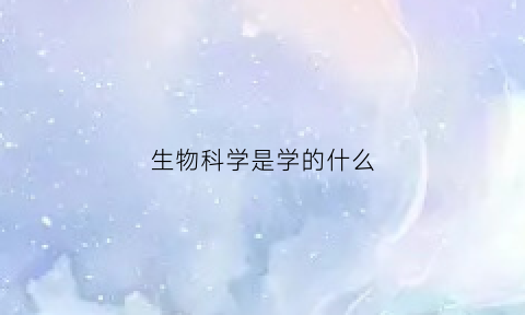 生物科学是学的什么(生物科学是学什么的)