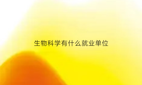 生物科学有什么就业单位(生物科学类就业)