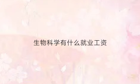 生物科学有什么就业工资(生物科学的就业岗位)