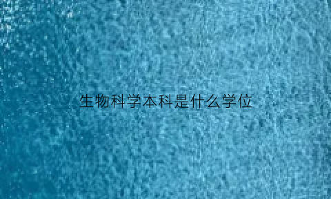 生物科学本科是什么学位(生物科学本科毕业能干什么)