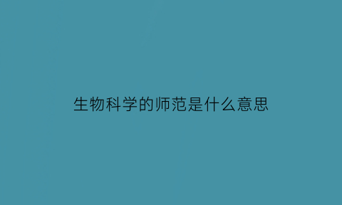 生物科学的师范是什么意思(生物科学师范类属于什么学)