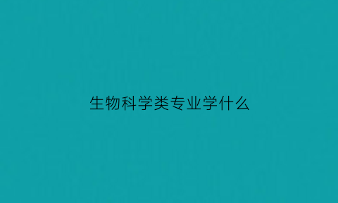 生物科学类专业学什么(生物科学类专业学什么就业方向)