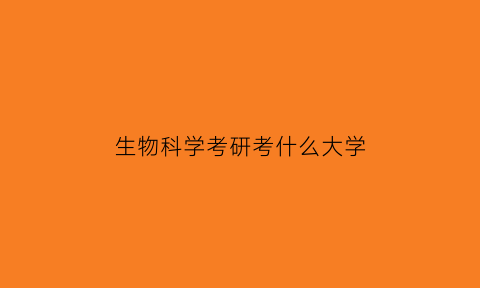 生物科学考研考什么大学(生物科学专业考研可以考哪些学校)