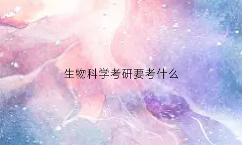 生物科学考研要考什么(生物科学考研考什么科目)