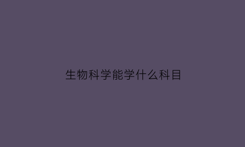 生物科学能学什么科目(生物科学得学哪些科目)