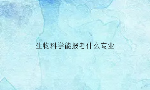 生物科学能报考什么专业(生物科学可以选的专业)