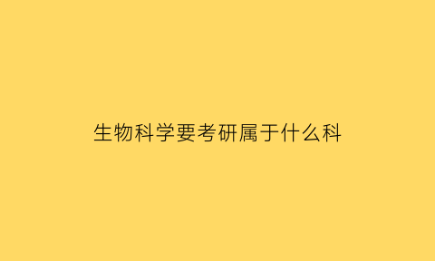 生物科学要考研属于什么科(生物科学考研属于哪个门类)