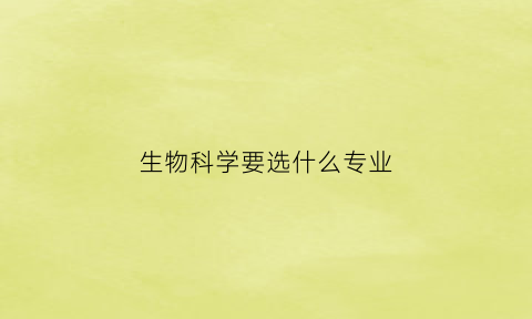 生物科学要选什么专业(生物科学类选哪个专业)