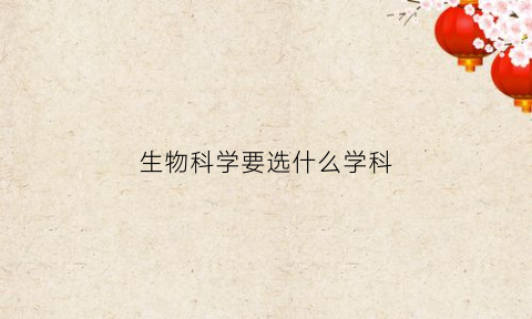 生物科学要选什么学科(生物科学需要选什么科)